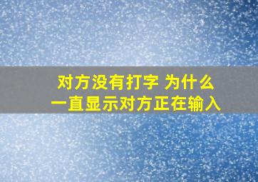 对方没有打字 为什么一直显示对方正在输入